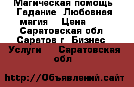 Магическая помощь. Гадание. Любовная магия. › Цена ­ 10 - Саратовская обл., Саратов г. Бизнес » Услуги   . Саратовская обл.